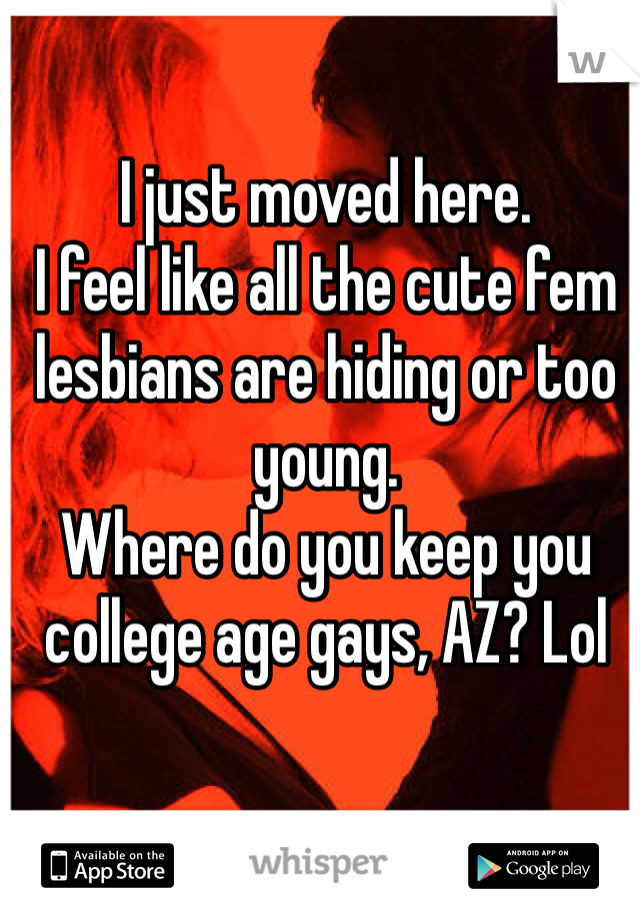 I just moved here. 
I feel like all the cute fem lesbians are hiding or too young.
Where do you keep you college age gays, AZ? Lol