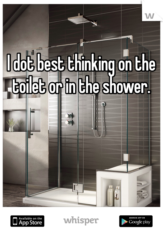 I dot best thinking on the toilet or in the shower. 