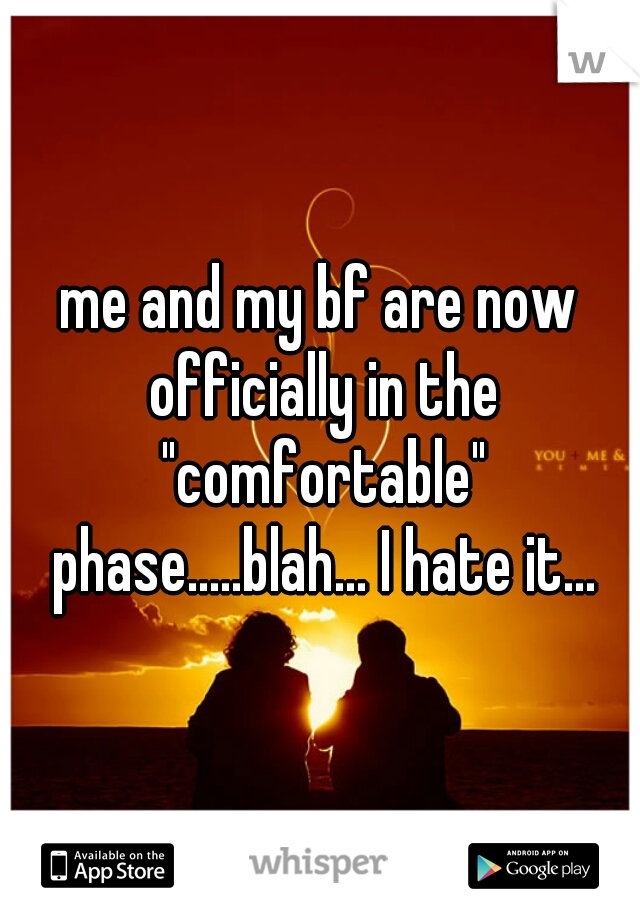 me and my bf are now officially in the "comfortable" phase.....blah... I hate it...