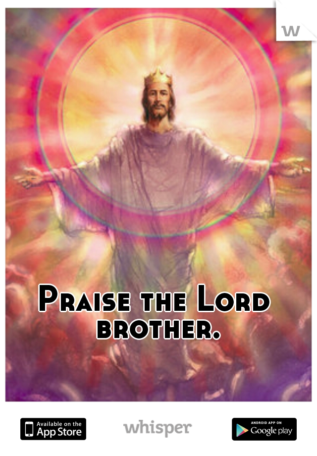 Praise the Lord brother.