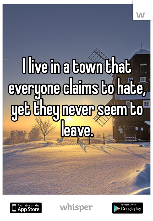 I live in a town that everyone claims to hate, yet they never seem to leave.