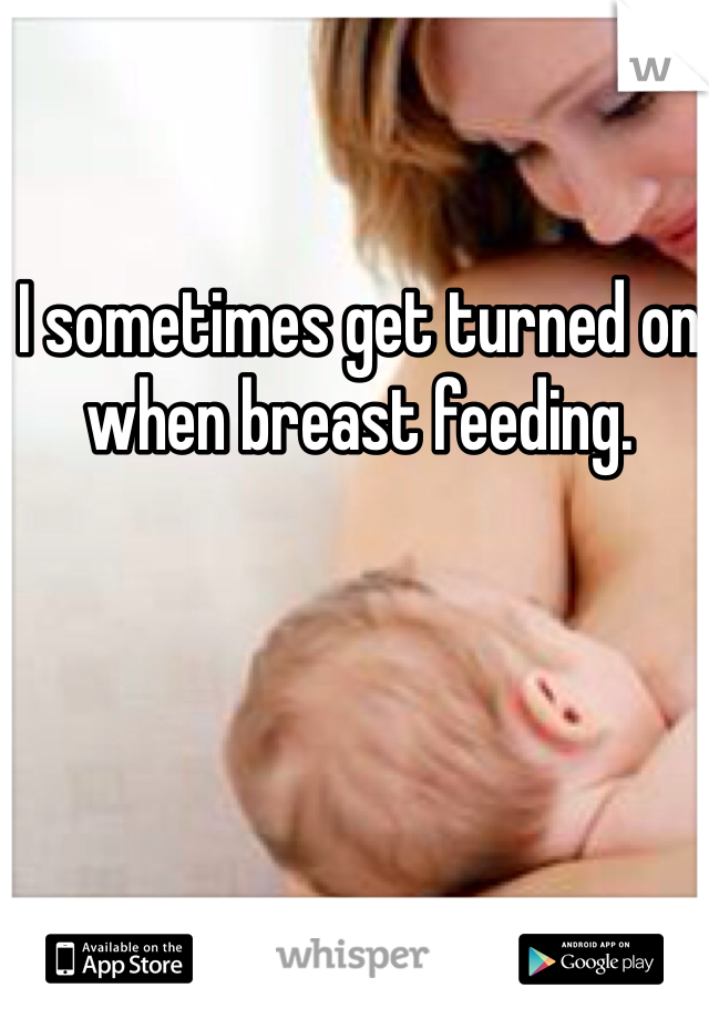 I sometimes get turned on when breast feeding.