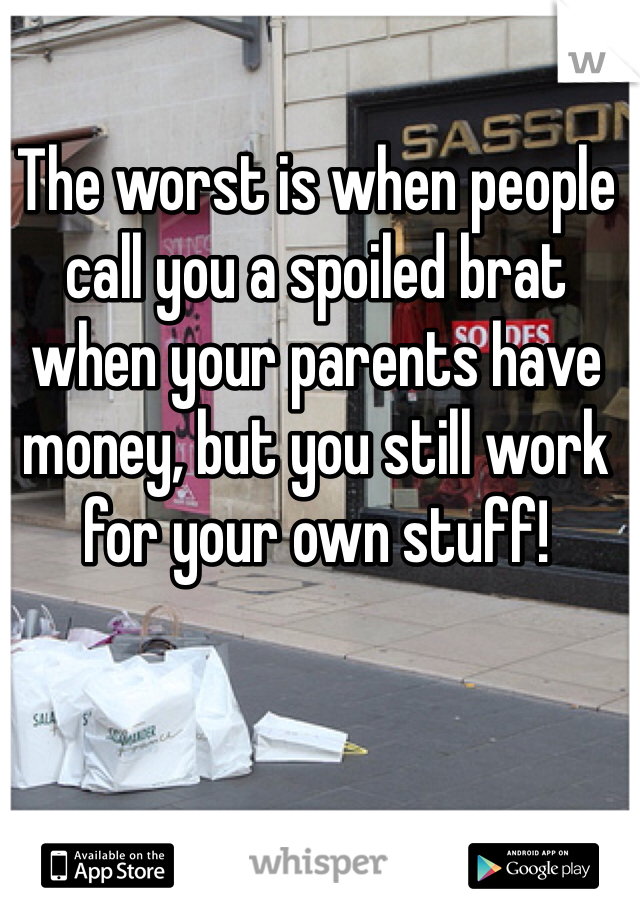 The worst is when people call you a spoiled brat when your parents have money, but you still work for your own stuff! 