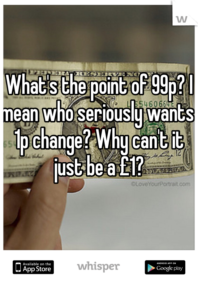 What's the point of 99p? I mean who seriously wants 1p change? Why can't it just be a £1?