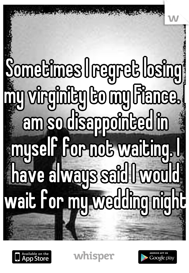Sometimes I regret losing my virginity to my Fiance. I am so disappointed in myself for not waiting. I have always said I would wait for my wedding night.