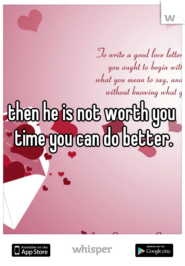 then he is not worth you time you can do better.