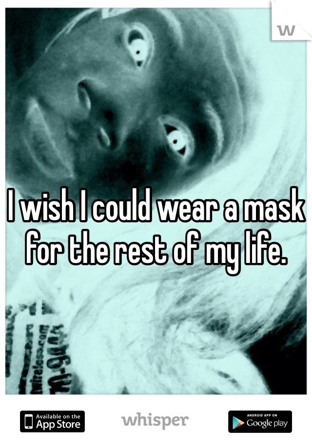 I wish I could wear a mask for the rest of my life. 