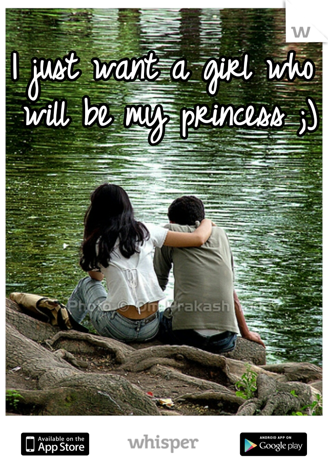 I just want a girl who will be my princess ;)

