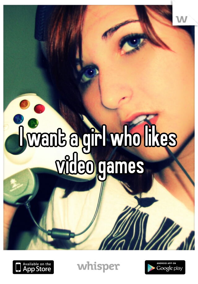I want a girl who likes video games
