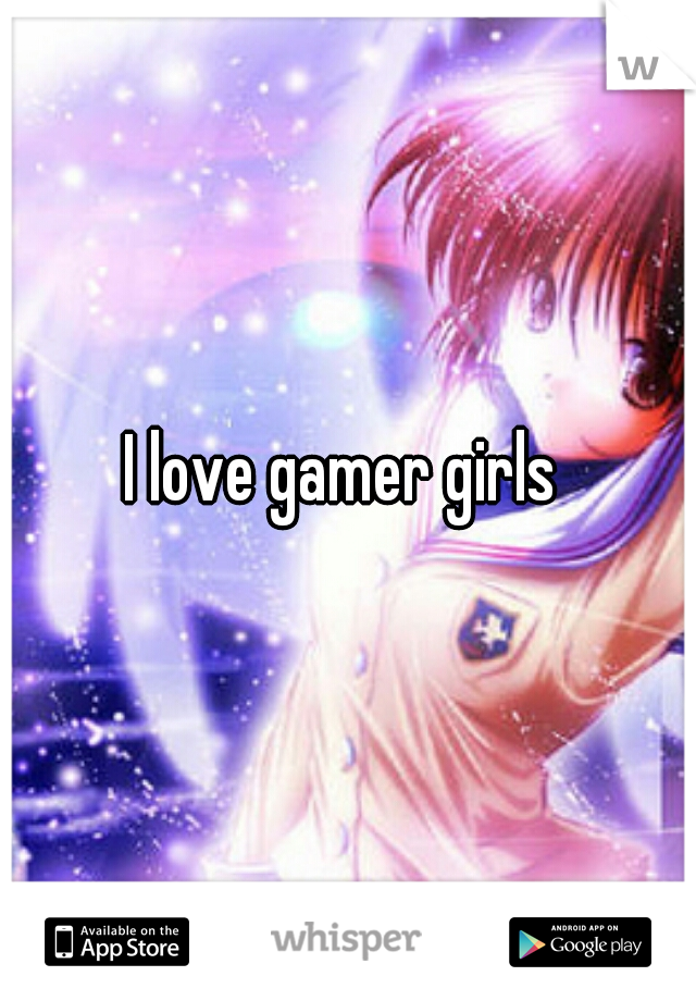 I love gamer girls 
