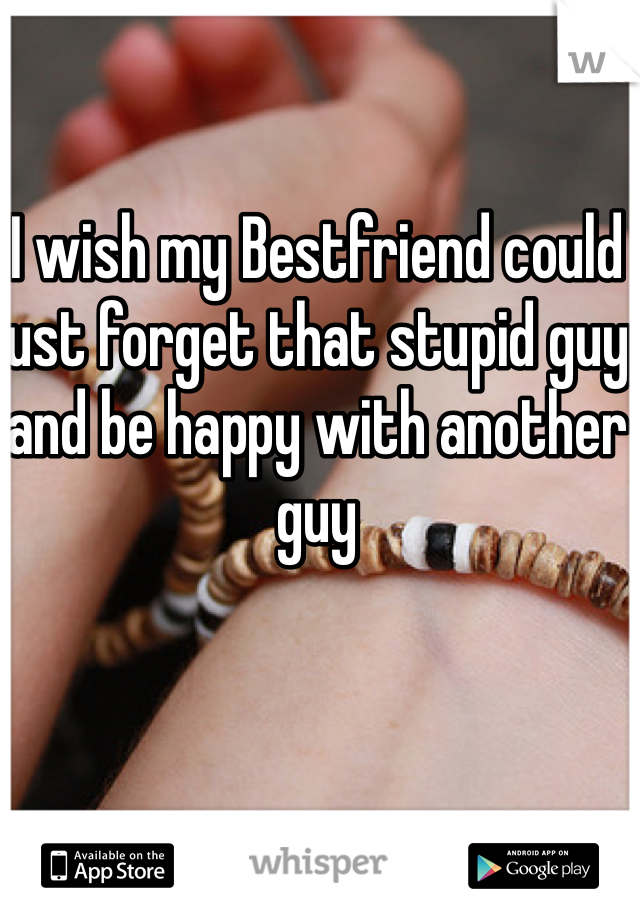 I wish my Bestfriend could just forget that stupid guy and be happy with another guy