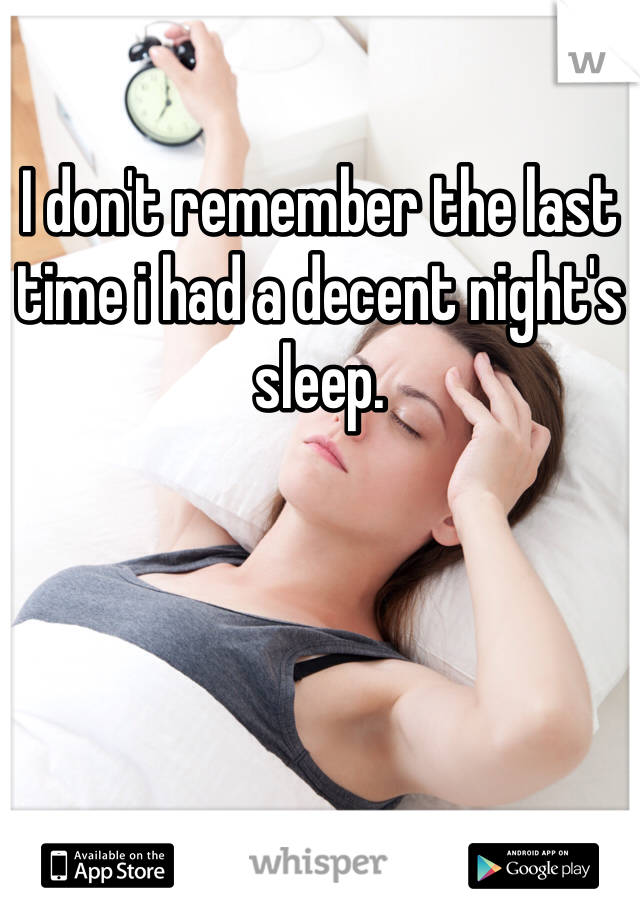 I don't remember the last time i had a decent night's sleep. 