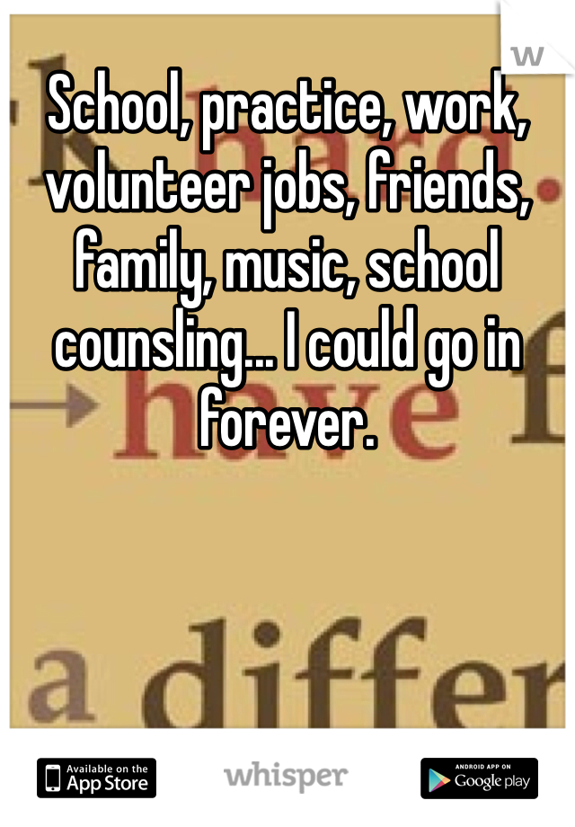 School, practice, work, volunteer jobs, friends, family, music, school counsling... I could go in forever.