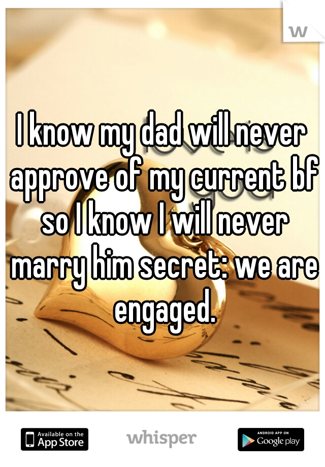 I know my dad will never approve of my current bf so I know I will never marry him secret: we are engaged.