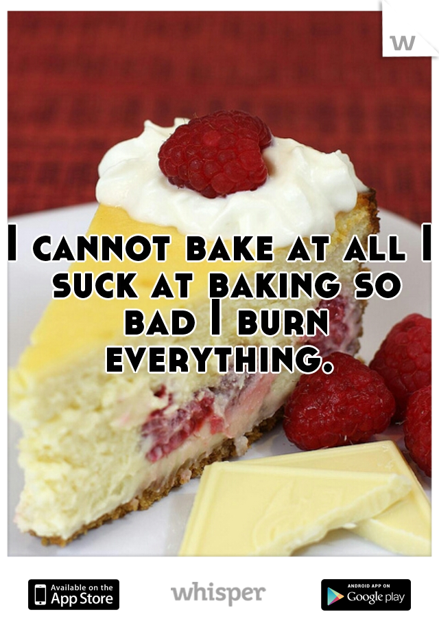 I cannot bake at all I suck at baking so bad I burn everything. 