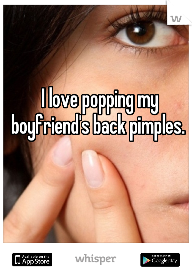 I love popping my boyfriend's back pimples. 