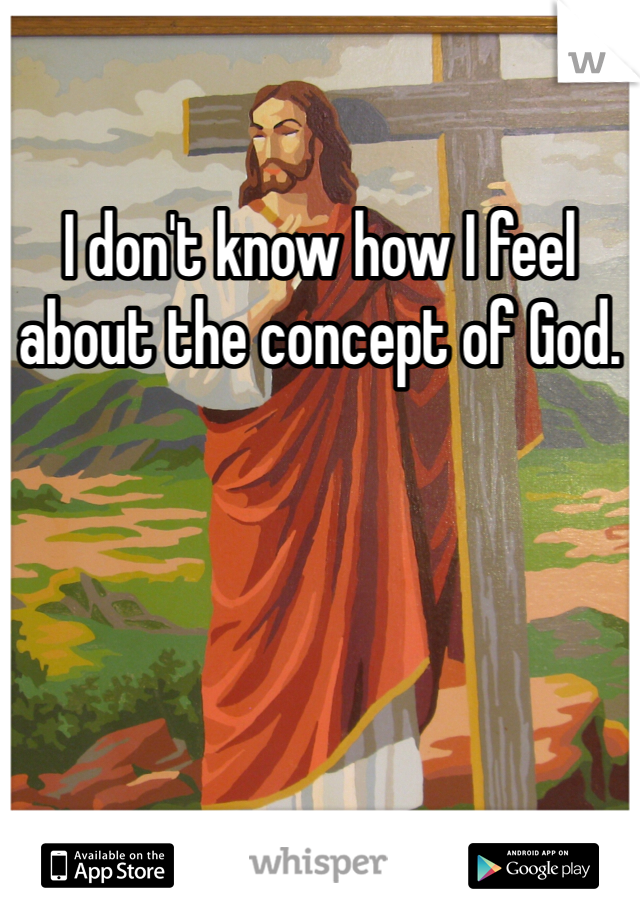 I don't know how I feel about the concept of God. 