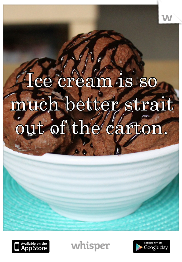 Ice cream is so much better strait out of the carton.
 