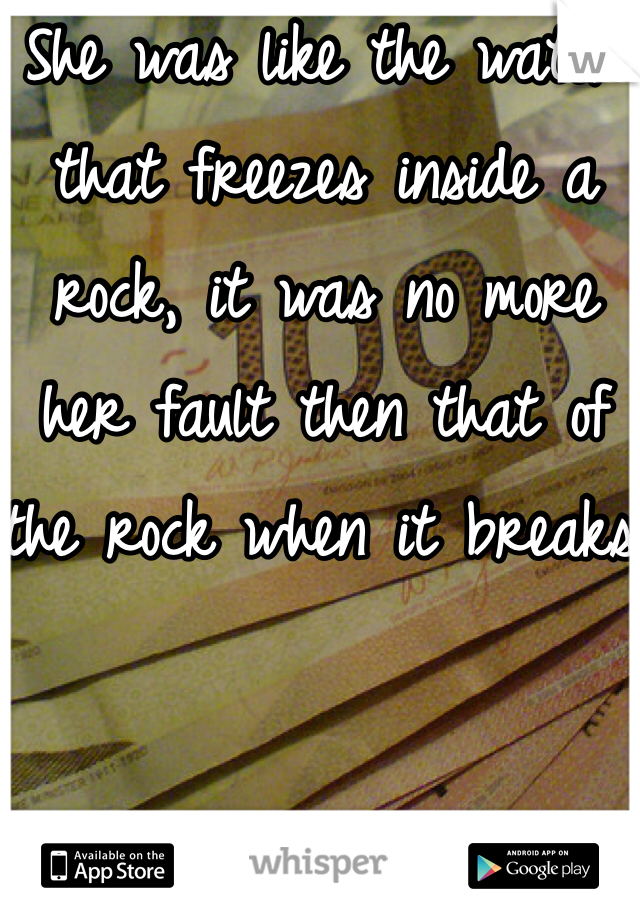 She was like the water that freezes inside a rock, it was no more her fault then that of the rock when it breaks.