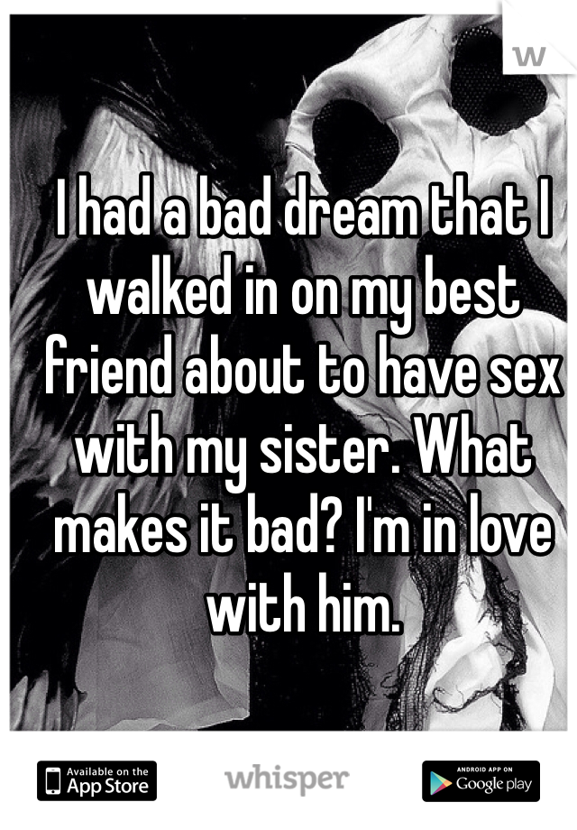I had a bad dream that I walked in on my best friend about to have sex with my sister. What makes it bad? I'm in love with him. 