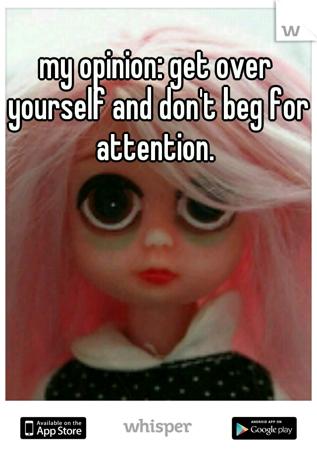my opinion: get over yourself and don't beg for attention. 
