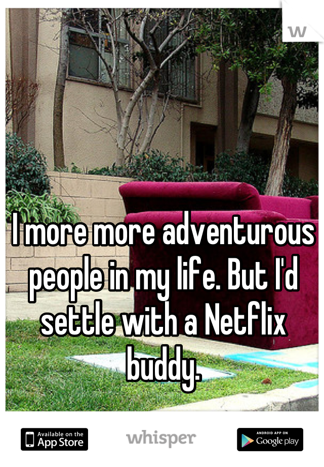 I more more adventurous people in my life. But I'd settle with a Netflix buddy.