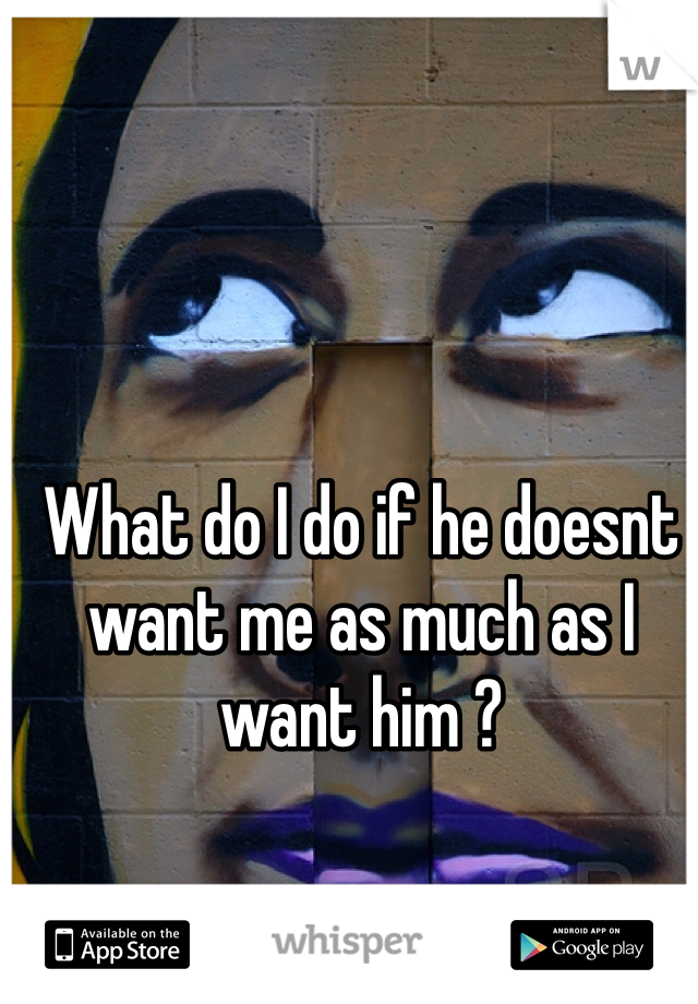 What do I do if he doesnt want me as much as I want him ?