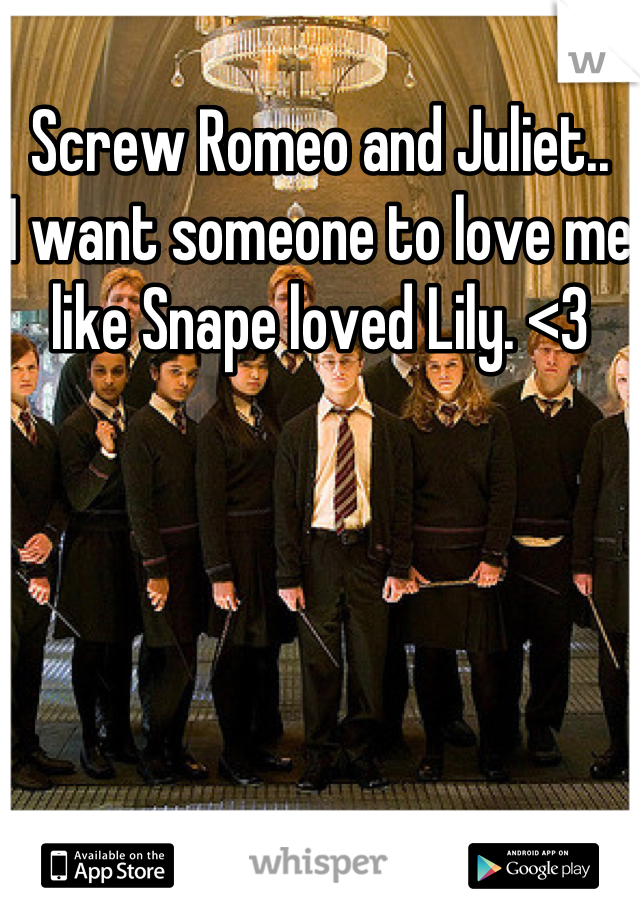 Screw Romeo and Juliet..
I want someone to love me like Snape loved Lily. <3