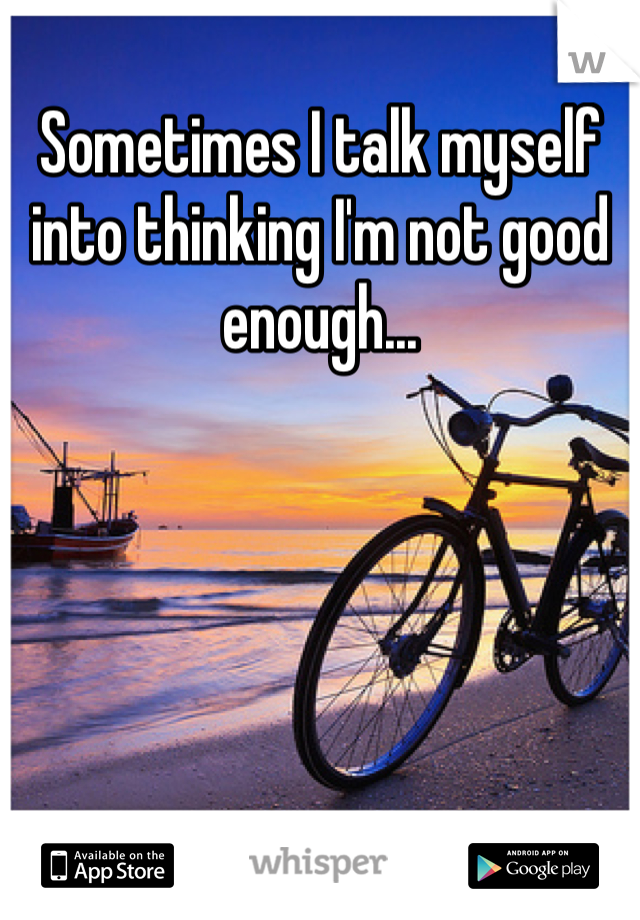 Sometimes I talk myself into thinking I'm not good enough... 