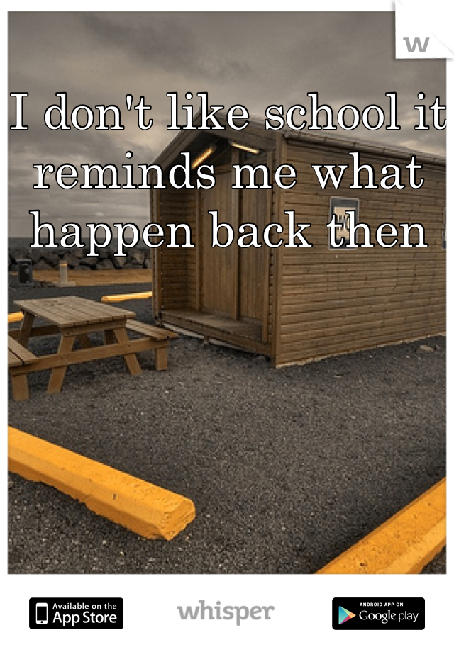 I don't like school it reminds me what happen back then
