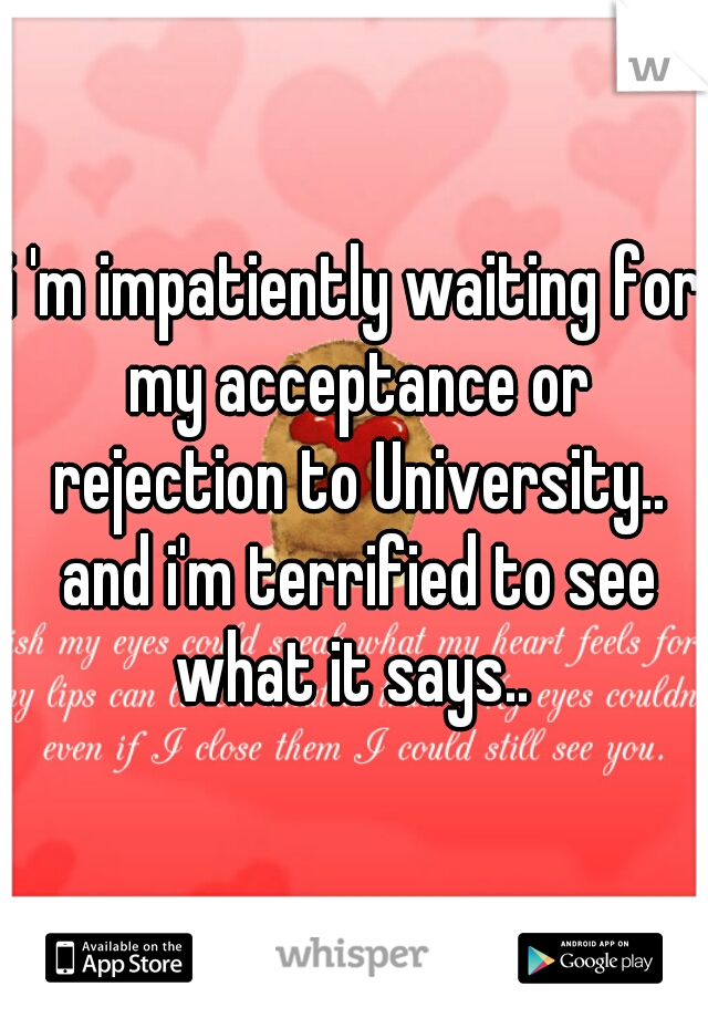 i 'm impatiently waiting for my acceptance or rejection to University.. and i'm terrified to see what it says.. 