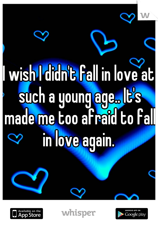 I wish I didn't fall in love at such a young age.. It's made me too afraid to fall in love again. 