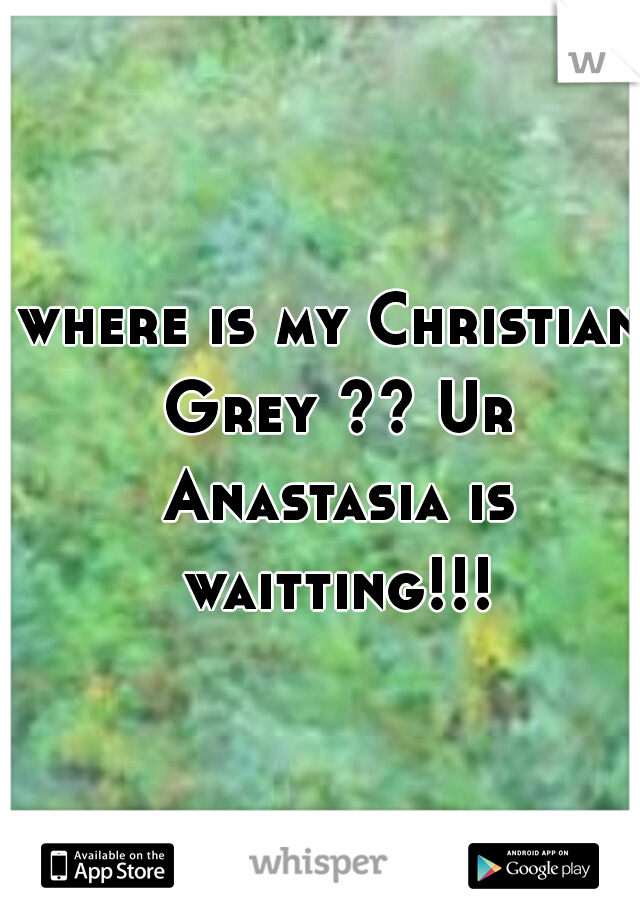 where is my Christian Grey ?? Ur Anastasia is waitting!!!