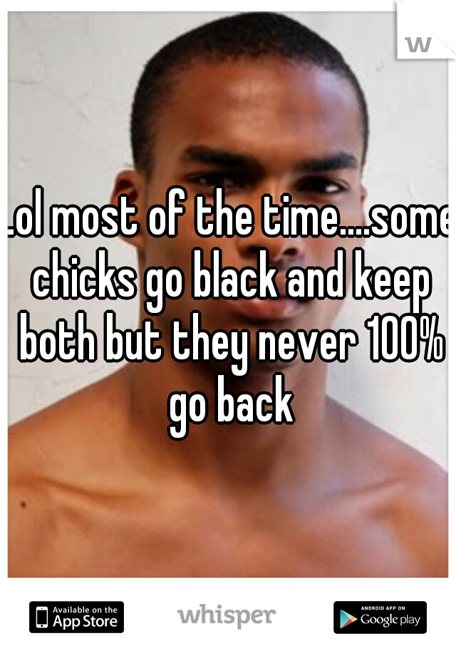 Lol most of the time....some chicks go black and keep both but they never 100% go back