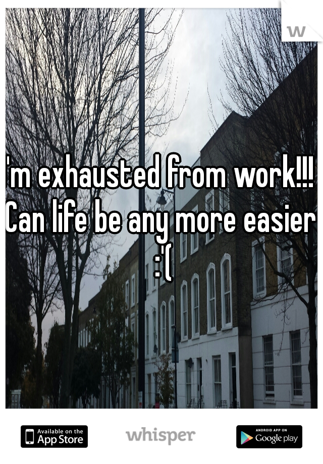 I'm exhausted from work!!! 
Can life be any more easier :'(