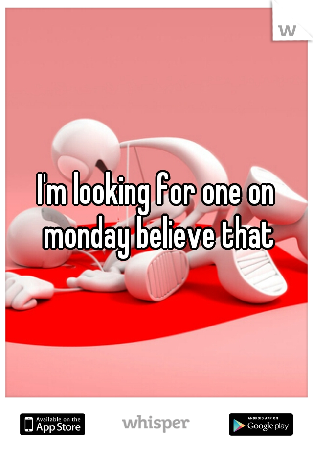 I'm looking for one on monday believe that