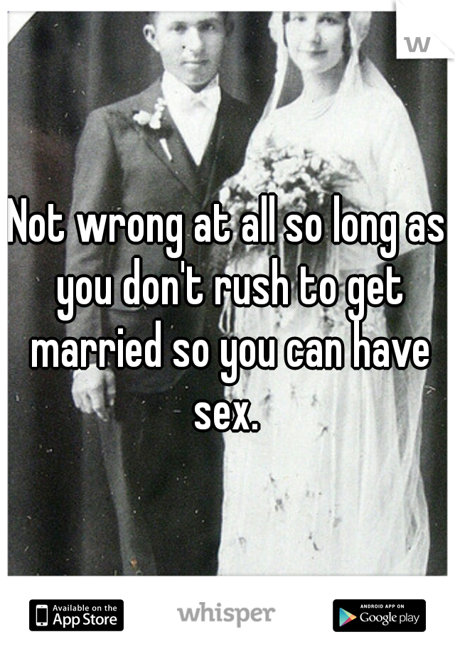 Not wrong at all so long as you don't rush to get married so you can have sex. 