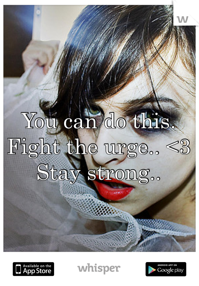 You can do this. Fight the urge.. <3 
Stay strong..