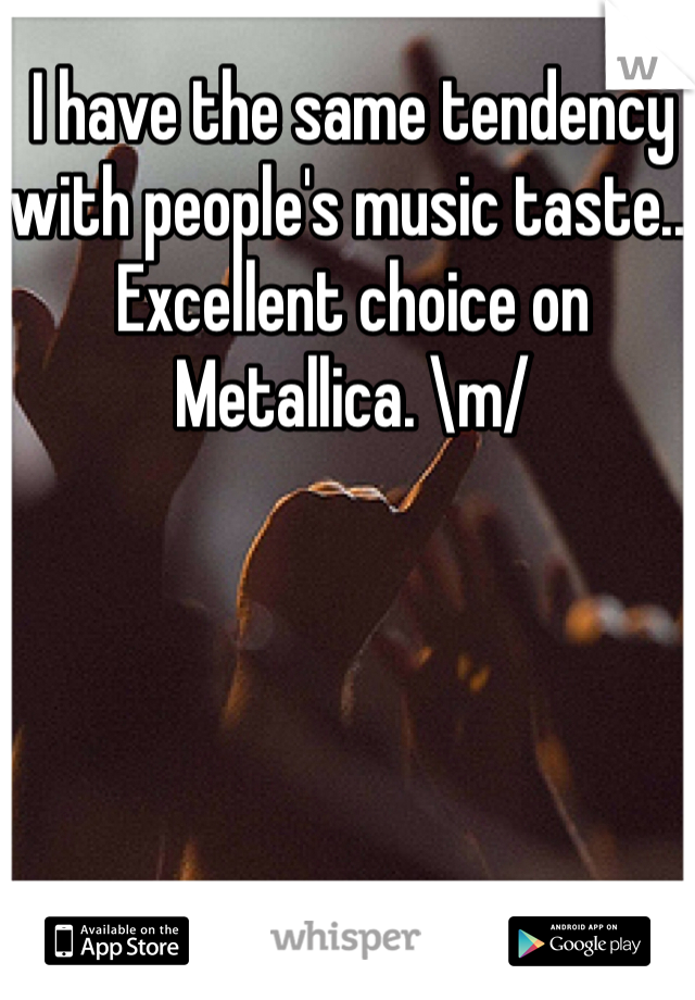 I have the same tendency with people's music taste... Excellent choice on Metallica. \m/