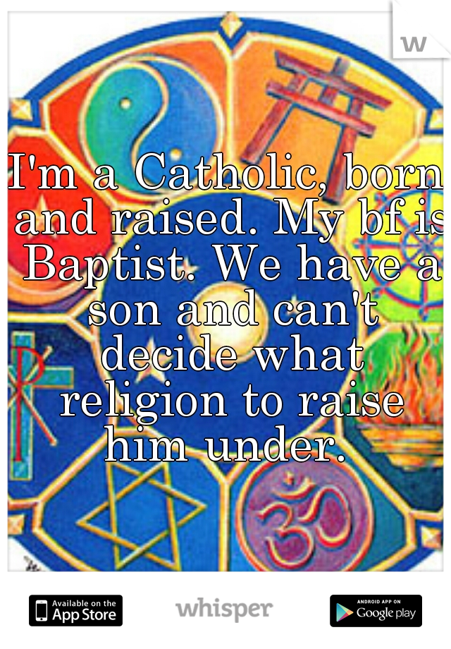 I'm a Catholic, born and raised. My bf is Baptist. We have a son and can't decide what religion to raise him under. 