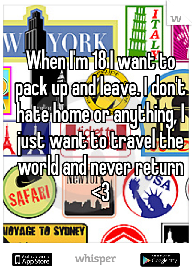 When I'm 18 I want to pack up and leave. I don't hate home or anything, I just want to travel the world and never return <3