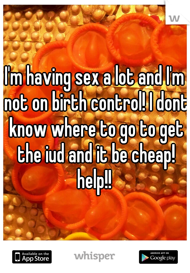 I'm having sex a lot and I'm not on birth control! I dont know where to go to get the iud and it be cheap! help!! 