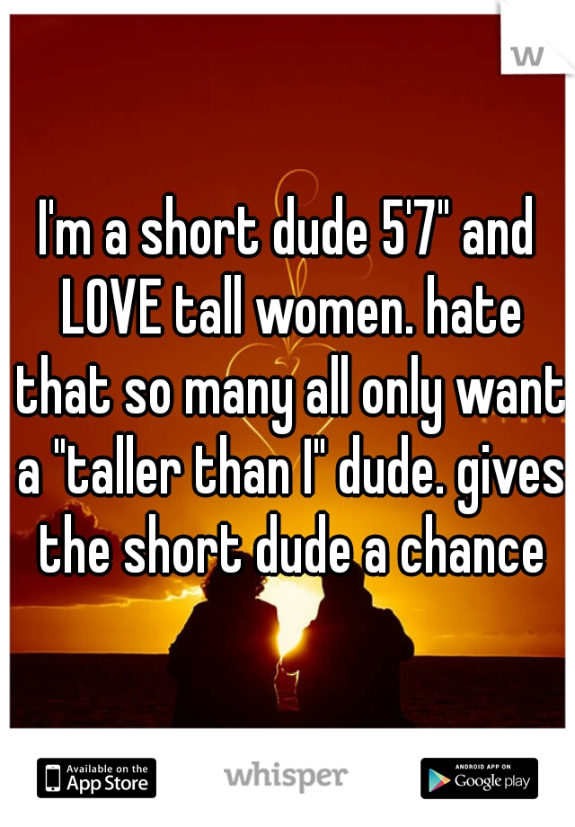 I'm a short dude 5'7" and LOVE tall women. hate that so many all only want a "taller than I" dude. gives the short dude a chance
