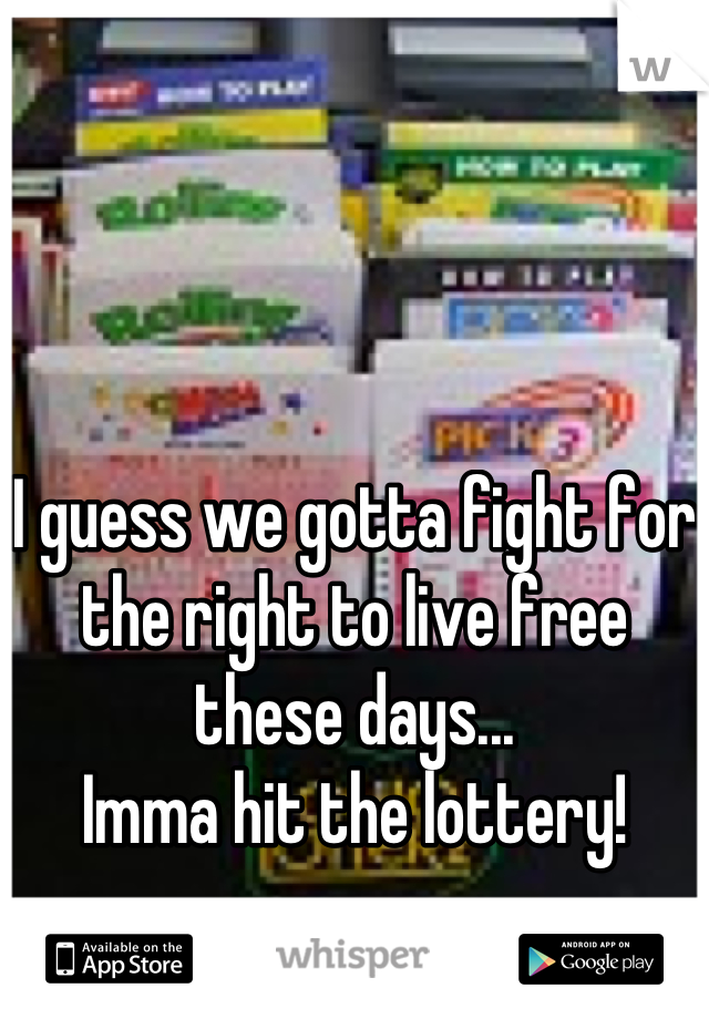 I guess we gotta fight for the right to live free these days...
Imma hit the lottery!