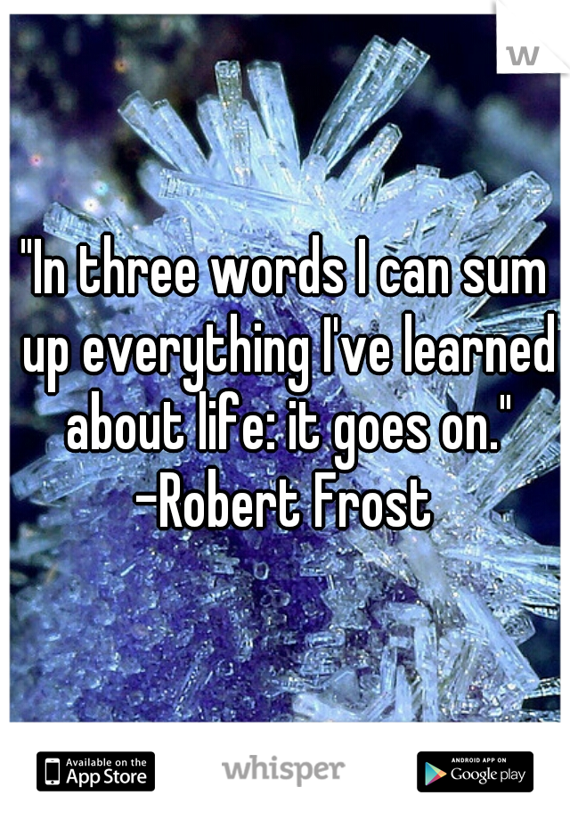 "In three words I can sum up everything I've learned about life: it goes on."

-Robert Frost