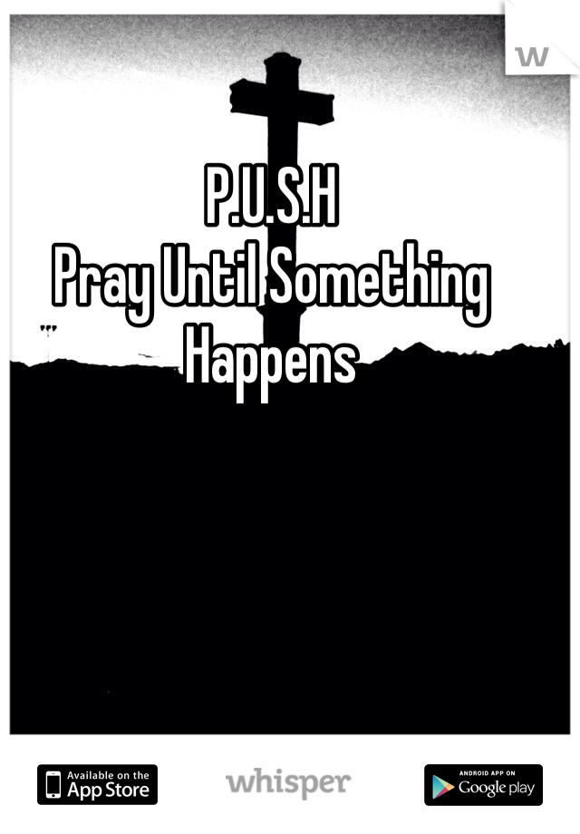 P.U.S.H
Pray Until Something Happens
