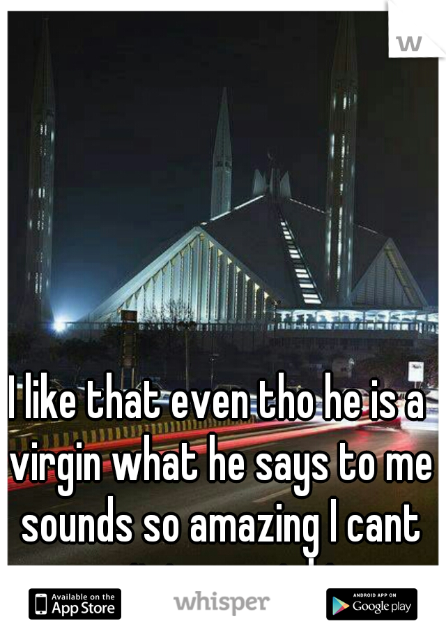 I like that even tho he is a virgin what he says to me sounds so amazing I cant wait to meet him