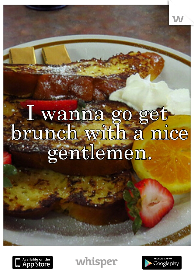 I wanna go get brunch with a nice gentlemen.