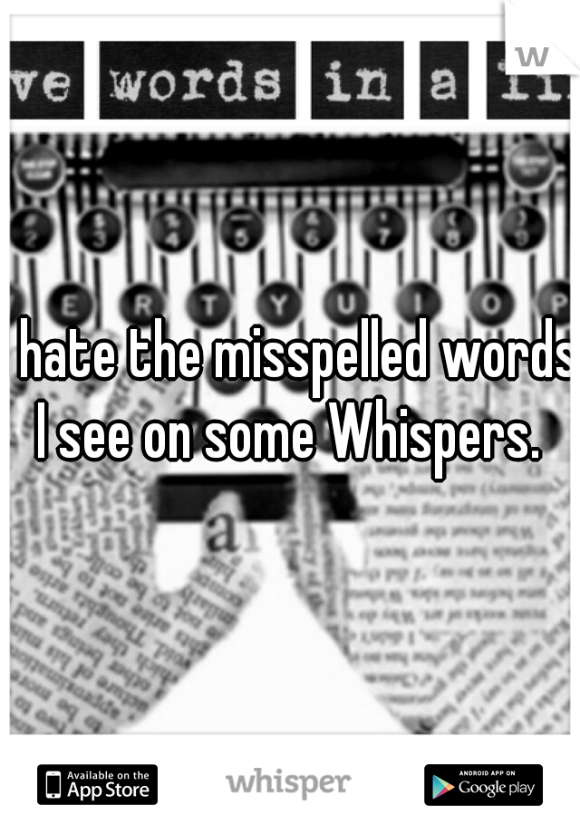 I hate the misspelled words I see on some Whispers. 
