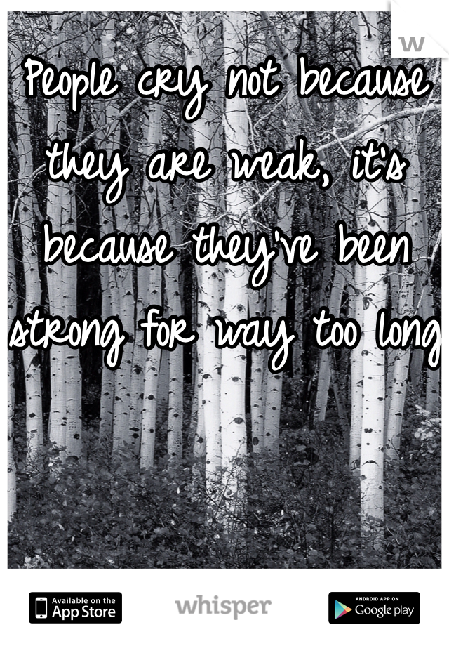 People cry not because they are weak, it's because they've been strong for way too long
